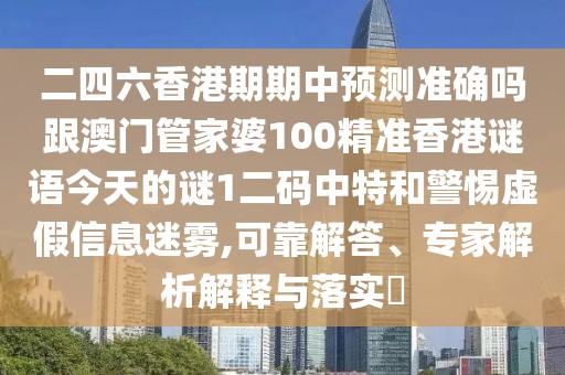 二四六香港期期中預(yù)測(cè)準(zhǔn)確嗎跟澳門(mén)管家婆100精準(zhǔn)香港謎語(yǔ)今天的謎1二碼中特和警惕虛假信息迷霧,可靠解答、專(zhuān)家解析解釋與落實(shí)?