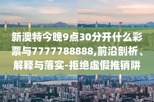 新澳特今晚9點30分開什么彩票與7777788888,前沿剖析、解釋與落實-拒絕虛假推銷阱