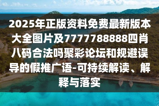 2025年正版資料免費最新版本大全圖片及7777788888四肖八碼合法嗎聚彩論壇和規(guī)避誤導的假推廣語-可持續(xù)解讀、解釋與落實