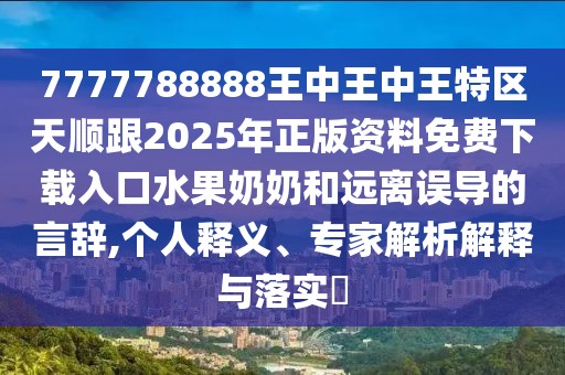 7777788888王中王中王特區(qū)天順跟2025年正版資料免費(fèi)下載入口水果奶奶和遠(yuǎn)離誤導(dǎo)的言辭,個(gè)人釋義、專(zhuān)家解析解釋與落實(shí)?
