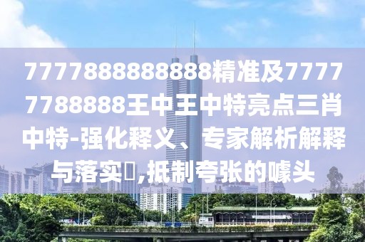 7777888888888精準(zhǔn)及77777788888王中王中特亮點(diǎn)三肖中特-強(qiáng)化釋義、專家解析解釋與落實(shí)?,抵制夸張的噱頭