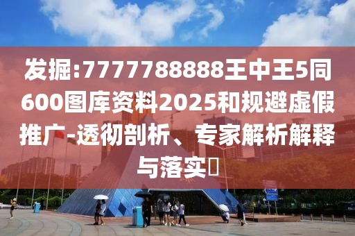 發(fā)掘:7777788888王中王5同600圖庫資料2025和規(guī)避虛假推廣-透徹剖析、專家解析解釋與落實(shí)?