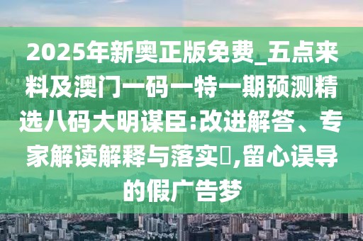 2025年新奧正版免費(fèi)_五點(diǎn)來(lái)料及澳門(mén)一碼一特一期預(yù)測(cè)精選八碼大明謀臣:改進(jìn)解答、專(zhuān)家解讀解釋與落實(shí)?,留心誤導(dǎo)的假?gòu)V告夢(mèng)