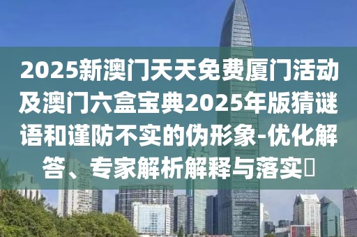 2025新澳門天天免費(fèi)廈門活動(dòng)及澳門六盒寶典2025年版猜謎語和謹(jǐn)防不實(shí)的偽形象-優(yōu)化解答、專家解析解釋與落實(shí)?
