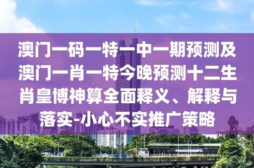 澳門一碼一特一中一期預測及澳門一肖一特今晚預測十二生肖皇博神算全面釋義、解釋與落實-小心不實推廣策略