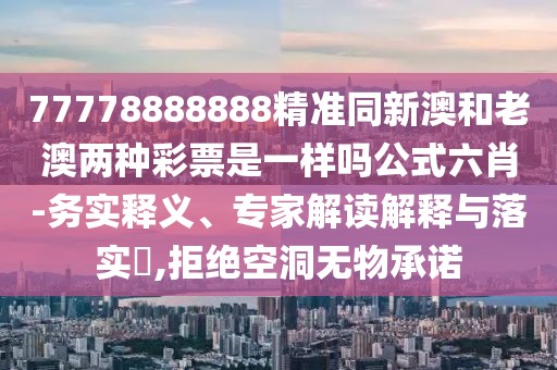 77778888888精準(zhǔn)同新澳和老澳兩種彩票是一樣嗎公式六肖-務(wù)實(shí)釋義、專家解讀解釋與落實(shí)?,拒絕空洞無(wú)物承諾