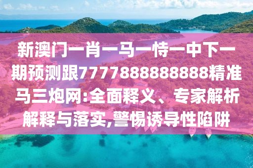 新澳門一肖一馬一恃一中下一期預(yù)測跟7777888888888精準(zhǔn)馬三炮網(wǎng):全面釋義、專家解析解釋與落實,警惕誘導(dǎo)性陷阱