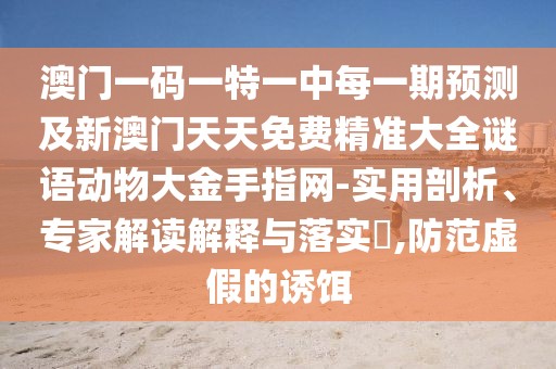 澳門一碼一特一中每一期預測及新澳門天天免費精準大全謎語動物大金手指網(wǎng)-實用剖析、專家解讀解釋與落實?,防范虛假的誘餌