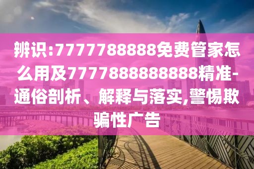辨識(shí):7777788888免費(fèi)管家怎么用及7777888888888精準(zhǔn)-通俗剖析、解釋與落實(shí),警惕欺騙性廣告