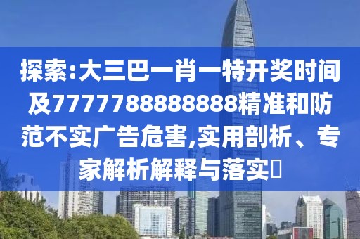 探索:大三巴一肖一特開獎時間及7777788888888精準和防范不實廣告危害,實用剖析、專家解析解釋與落實?