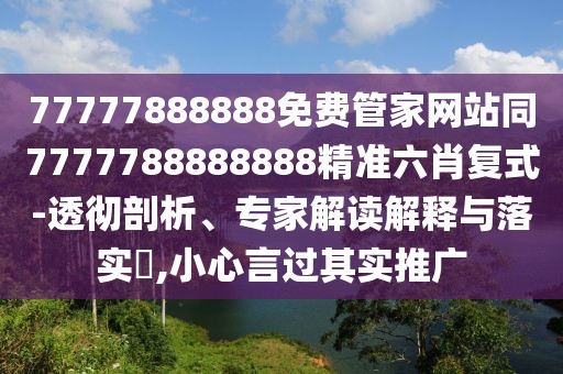 77777888888免費管家網(wǎng)站同7777788888888精準六肖復式-透徹剖析、專家解讀解釋與落實?,小心言過其實推廣
