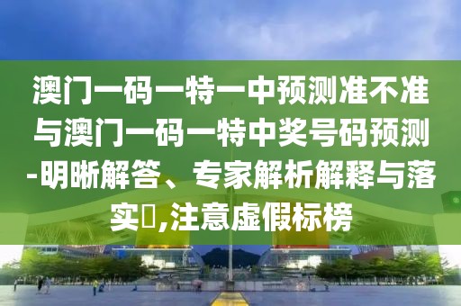 澳門一碼一特一中預(yù)測準不準與澳門一碼一特中獎號碼預(yù)測-明晰解答、專家解析解釋與落實?,注意虛假標榜