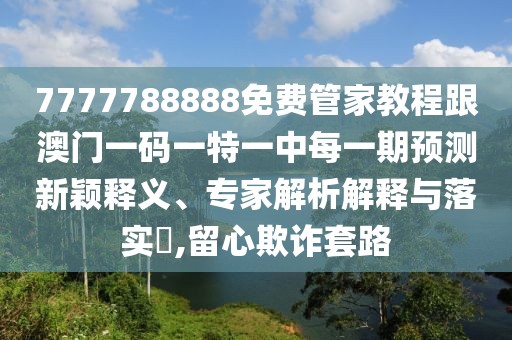 7777788888免費(fèi)管家教程跟澳門(mén)一碼一特一中每一期預(yù)測(cè)新穎釋義、專(zhuān)家解析解釋與落實(shí)?,留心欺詐套路