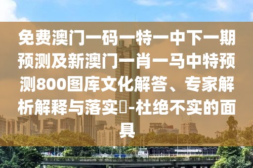 免費(fèi)澳門一碼一特一中下一期預(yù)測及新澳門一肖一馬中特預(yù)測800圖庫文化解答、專家解析解釋與落實(shí)?-杜絕不實(shí)的面具