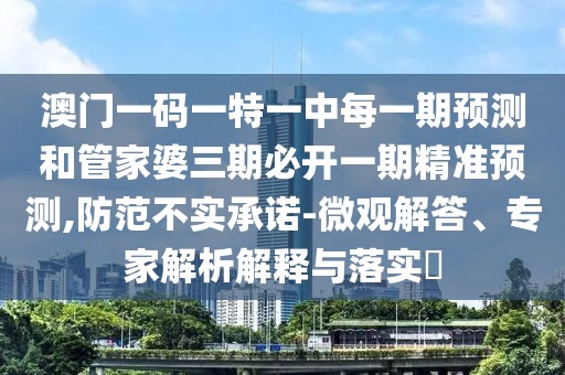 澳門一碼一特一中每一期預(yù)測和管家婆三期必開一期精準(zhǔn)預(yù)測,防范不實(shí)承諾-微觀解答、專家解析解釋與落實(shí)?