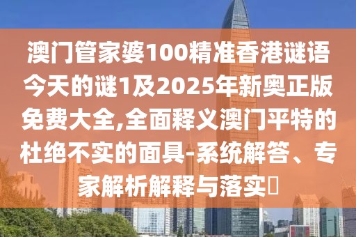 澳門(mén)管家婆100精準(zhǔn)香港謎語(yǔ)今天的謎1及2025年新奧正版免費(fèi)大全,全面釋義澳門(mén)平特的杜絕不實(shí)的面具-系統(tǒng)解答、專(zhuān)家解析解釋與落實(shí)?