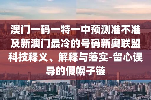 澳門一碼一特一中預(yù)測準(zhǔn)不準(zhǔn)及新澳門最冷的號碼新奧聯(lián)盟科技釋義、解釋與落實(shí)-留心誤導(dǎo)的假幌子鏈