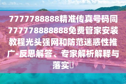 7777788888精準(zhǔn)傳真號(hào)碼同777778888888免費(fèi)管家安裝教程光頭強(qiáng)網(wǎng)和防范迷惑性推廣-反思解答、專家解析解釋與落實(shí)?
