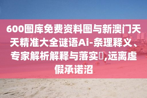 600圖庫免費資料圖與新澳門天天精準(zhǔn)大全謎語Ai-條理釋義、專家解析解釋與落實?,遠(yuǎn)離虛假承諾沼