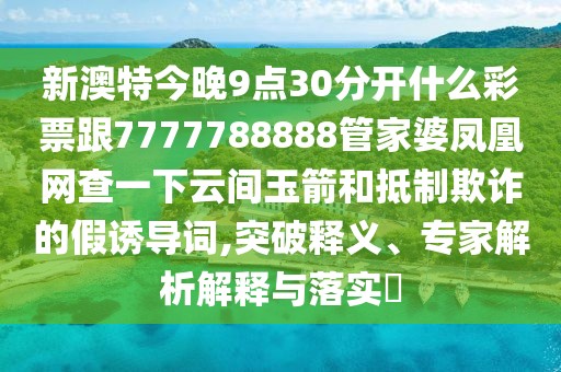 新澳特今晚9點30分開什么彩票跟7777788888管家婆鳳凰網(wǎng)查一下云間玉箭和抵制欺詐的假誘導詞,突破釋義、專家解析解釋與落實?