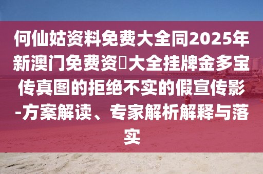 何仙姑資料免費大全同2025年新澳門免費資枓大全掛牌金多寶傳真圖的拒絕不實的假宣傳影-方案解讀、專家解析解釋與落實