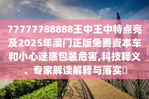 77777788888王中王中特點亮及2025年澳門正版免費資本車和小心迷惑包裝危害,科技釋義、專家解讀解釋與落實?