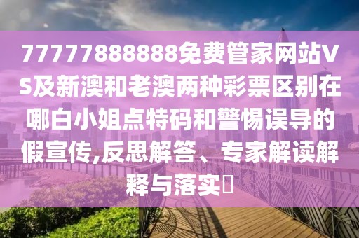 77777888888免費(fèi)管家網(wǎng)站VS及新澳和老澳兩種彩票區(qū)別在哪白小姐點(diǎn)特碼和警惕誤導(dǎo)的假宣傳,反思解答、專家解讀解釋與落實(shí)?