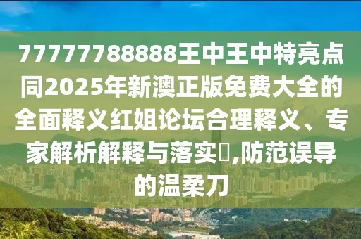 77777788888王中王中特亮點(diǎn)同2025年新澳正版免費(fèi)大全的全面釋義紅姐論壇合理釋義、專(zhuān)家解析解釋與落實(shí)?,防范誤導(dǎo)的溫柔刀