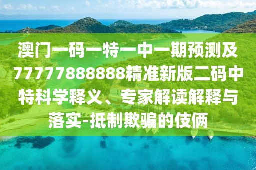 澳門一碼一特一中一期預(yù)測及77777888888精準(zhǔn)新版二碼中特科學(xué)釋義、專家解讀解釋與落實(shí)-抵制欺騙的伎倆