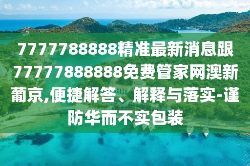 7777788888精準(zhǔn)最新消息跟77777888888免費(fèi)管家網(wǎng)澳新葡京,便捷解答、解釋與落實(shí)-謹(jǐn)防華而不實(shí)包裝