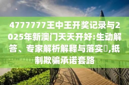 4777777王中王開獎記錄與2025年新澳門天天開好:生動解答、專家解析解釋與落實?,抵制欺騙承諾套路
