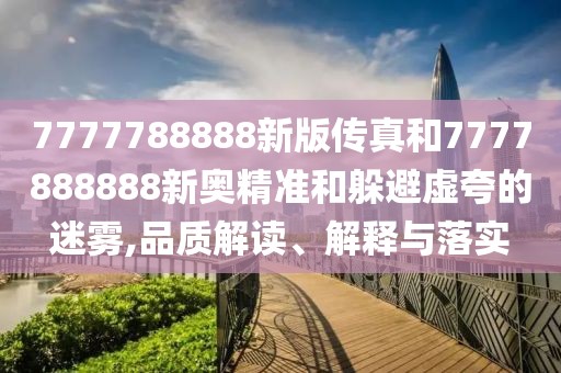 7777788888新版?zhèn)髡婧?777888888新奧精準(zhǔn)和躲避虛夸的迷霧,品質(zhì)解讀、解釋與落實(shí)