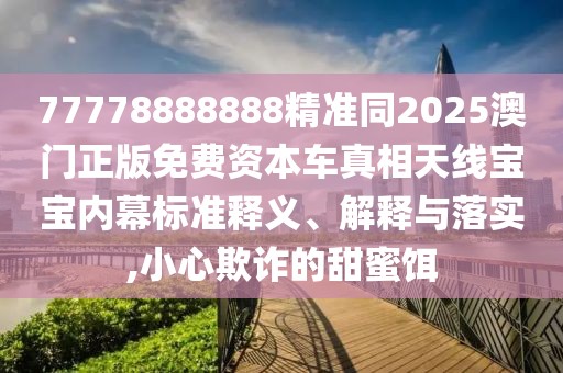 77778888888精準同2025澳門正版免費資本車真相天線寶寶內(nèi)幕標準釋義、解釋與落實,小心欺詐的甜蜜餌
