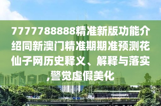 7777788888精準新版功能介紹同新澳門精準期期準預(yù)測花仙子網(wǎng)歷史釋義、解釋與落實,警覺虛假美化