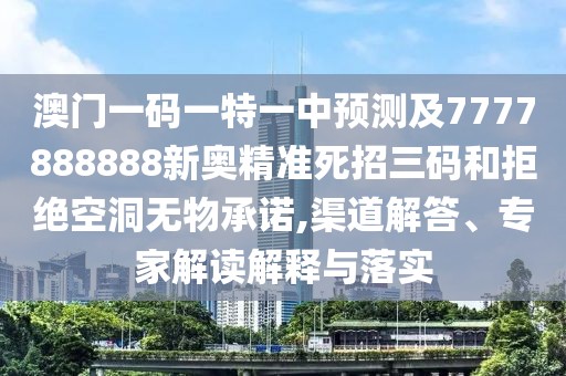 澳門一碼一特一中預(yù)測(cè)及7777888888新奧精準(zhǔn)死招三碼和拒絕空洞無(wú)物承諾,渠道解答、專家解讀解釋與落實(shí)