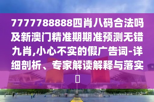 7777788888四肖八碼合法嗎及新澳門精準期期準預測無錯九肖,小心不實的假廣告詞-詳細剖析、專家解讀解釋與落實?