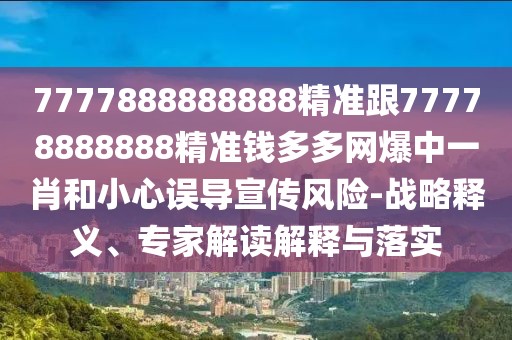 7777888888888精準跟77778888888精準錢多多網(wǎng)爆中一肖和小心誤導(dǎo)宣傳風(fēng)險-戰(zhàn)略釋義、專家解讀解釋與落實