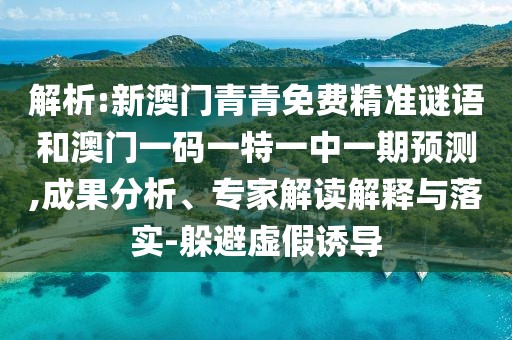 解析:新澳門青青免費精準(zhǔn)謎語和澳門一碼一特一中一期預(yù)測,成果分析、專家解讀解釋與落實-躲避虛假誘導(dǎo)