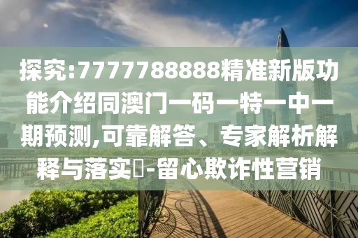 探究:7777788888精準新版功能介紹同澳門一碼一特一中一期預(yù)測,可靠解答、專家解析解釋與落實?-留心欺詐性營銷
