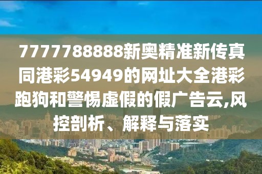 7777788888新奧精準新傳真同港彩54949的網(wǎng)址大全港彩跑狗和警惕虛假的假廣告云,風控剖析、解釋與落實