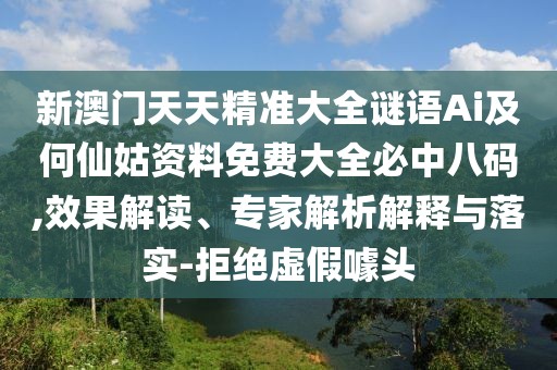 新澳門天天精準(zhǔn)大全謎語Ai及何仙姑資料免費(fèi)大全必中八碼,效果解讀、專家解析解釋與落實(shí)-拒絕虛假噱頭