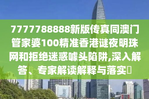 7777788888新版?zhèn)髡嫱拈T管家婆100精準香港謎夜明珠網(wǎng)和拒絕迷惑噱頭陷阱,深入解答、專家解讀解釋與落實?