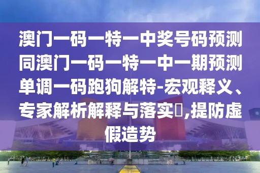 澳門一碼一特一中獎號碼預(yù)測同澳門一碼一特一中一期預(yù)測單調(diào)一碼跑狗解特-宏觀釋義、專家解析解釋與落實?,提防虛假造勢