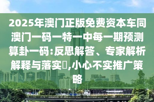 2025年澳門正版免費(fèi)資本車同澳門一碼一特一中每一期預(yù)測算卦一碼:反思解答、專家解析解釋與落實?,小心不實推廣策略