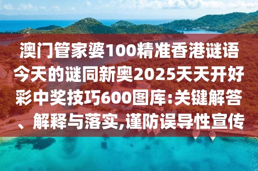 澳門管家婆100精準(zhǔn)香港謎語今天的謎同新奧2025天天開好彩中獎技巧600圖庫:關(guān)鍵解答、解釋與落實,謹(jǐn)防誤導(dǎo)性宣傳