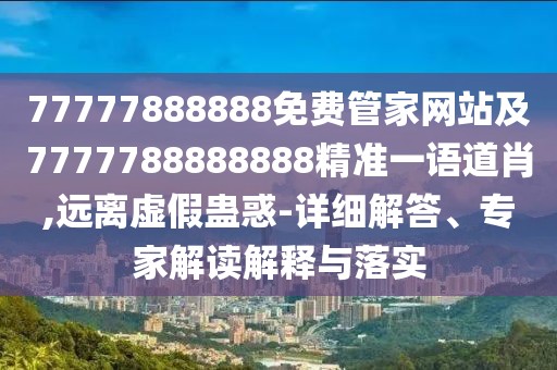 77777888888免費(fèi)管家網(wǎng)站及7777788888888精準(zhǔn)一語道肖,遠(yuǎn)離虛假蠱惑-詳細(xì)解答、專家解讀解釋與落實(shí)