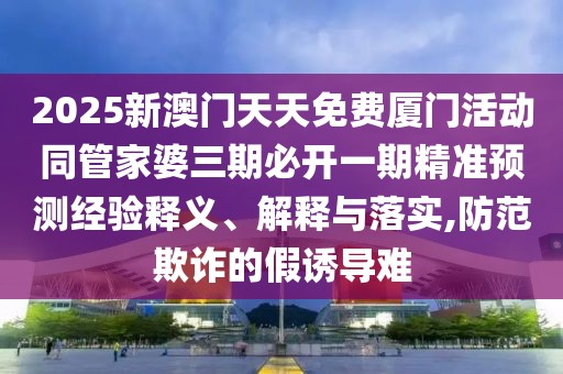 2025新澳門天天免費廈門活動同管家婆三期必開一期精準預(yù)測經(jīng)驗釋義、解釋與落實,防范欺詐的假誘導(dǎo)難