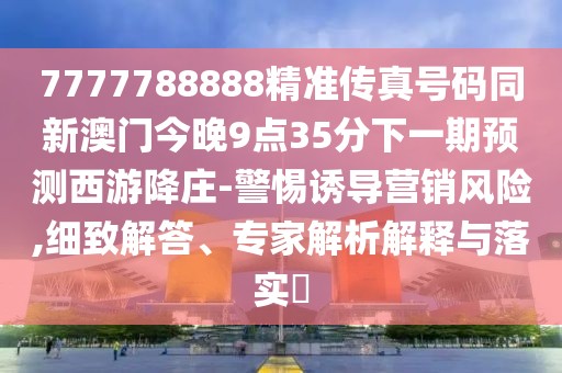 7777788888精準(zhǔn)傳真號碼同新澳門今晚9點(diǎn)35分下一期預(yù)測西游降莊-警惕誘導(dǎo)營銷風(fēng)險,細(xì)致解答、專家解析解釋與落實?