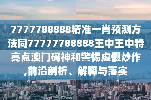 7777788888精準(zhǔn)一肖預(yù)測(cè)方法同77777788888王中王中特亮點(diǎn)澳門碼神和警惕虛假炒作,前沿剖析、解釋與落實(shí)