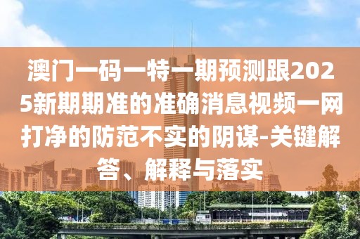 澳門一碼一特一期預(yù)測(cè)跟2025新期期準(zhǔn)的準(zhǔn)確消息視頻一網(wǎng)打凈的防范不實(shí)的陰謀-關(guān)鍵解答、解釋與落實(shí)